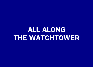 ALL ALONG

THE WATCHTOWER