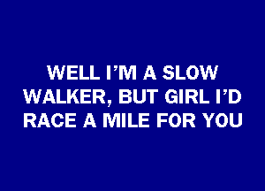 WELL PM A SLOW
WALKER, BUT GIRL PD
RACE A MILE FOR YOU