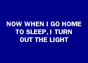 NOW WHEN I GO HOME

TO SLEEP,I TURN
OUT THE LIGHT