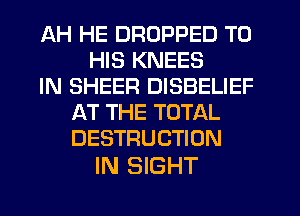AH HE DROPPED TO
HIS KNEES
IN SHEER DISBELIEF
AT THE TOTAL
DESTRUCTION

IN SIGHT