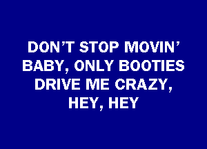 DONT STOP MOVIW
BABY, ONLY BOOTIES
DRIVE ME CRAZY,
HEY,HEY
