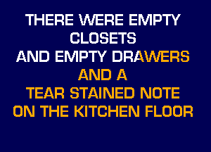 THERE WERE EMPTY
CLOSETS
AND EMPTY DRAWERS
AND A
TEAR STAINED NOTE
ON THE KITCHEN FLOOR