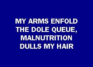 MY ARMS ENFOLD
THE DOLE QUEUE,
MALNUTRITION
DULLS MY HAIR

g