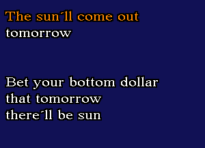 The sun'll come out
tomorrow

Bet your bottom dollar
that tomorrow

there'll be sun