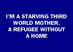 PM A STARVING THIRD
WORLD MOTHER.
A REFUGEE WITHOUT
A HOME