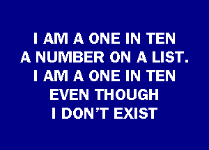 I AM A ONE IN TEN
A NUMBER ON A LIST.
I AM A ONE IN TEN
EVEN THOUGH
I DONAT EXIST