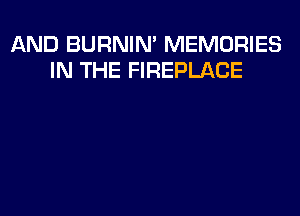 AND BURNIN' MEMORIES
IN THE FIREPLACE