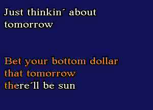 Just thinkin ' about
tomorrow

Bet your bottom dollar
that tomorrow

there'll be sun