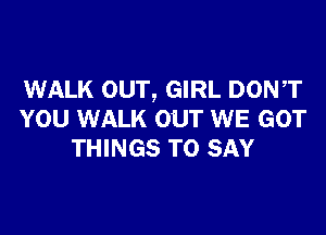 WALK OUT, GIRL DONT

YOU WALK OUT WE GOT
THINGS TO SAY