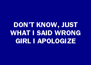 DONT KNOW, JUST

WHAT I SAID WRONG
GIRL I APOLOGIZE