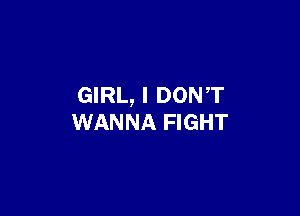 GIRL, I DONT

WANNA FIGHT