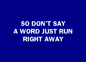 SO DONT SAY

A WORD JUST RUN
RIGHT AWAY