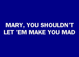 MARY, YOU SHOULDNT

LET ,EM MAKE YOU MAD