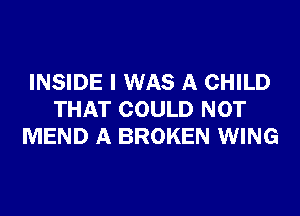 INSIDE I WAS A CHILD
THAT COULD NOT
MEND A BROKEN WING