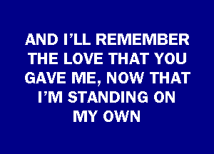 AND VLL REMEMBER
THE LOVE THAT YOU
GAVE ME, NOW THAT
PM STANDING ON
MY OWN