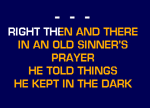 RIGHT THEN AND THERE
IN AN OLD SINNER'S
PRAYER
HE TOLD THINGS
HE KEPT IN THE DARK