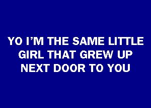 Y0 PM THE SAME LI'ITLE
GIRL THAT GREW UP
NEXT DOOR TO YOU