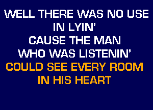 WELL THERE WAS N0 USE
IN LYIN'

CAUSE THE MAN
WHO WAS LISTENIN'
COULD SEE EVERY ROOM
IN HIS HEART