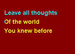 Leave all thoughts
Of the world

You knew before