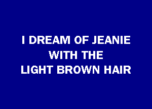 I DREAM 0F JEANIE

WITH THE
LIGHT BROWN HAIR