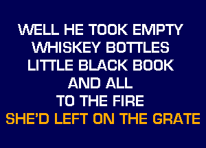 WELL HE TOOK EMPTY
VVHISKEY BOTTLES
LITI'LE BLACK BOOK

AND ALL
TO THE FIRE
SHED LEFT ON THE GRATE