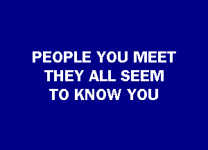 PEOPLE YOU MEET
THEY ALL SEEM
TO KNOW YOU