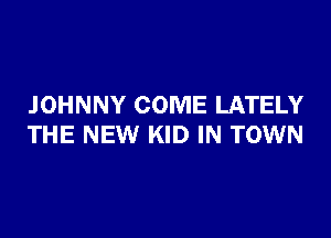 JOHNNY COME LATELY

THE NEW KID IN TOWN