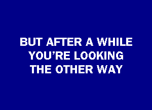 BUT AFTER A WHILE

YOURE LOOKING
THE OTHER WAY