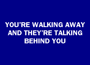 YOURE WALKING AWAY
AND THEWRE TALKING
BEHIND YOU