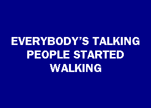 EVERYBODWS TALKING

PEOPLE STARTED
WALKING