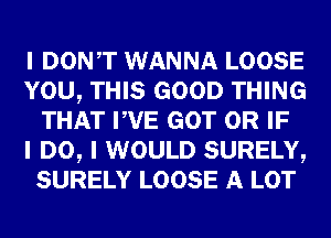 I DONIT WANNA LOOSE
YOU, THIS GOOD THING
THAT IIVE GOT OR IF
I DO, I WOULD SURELY,
SURELY LOOSE A LOT