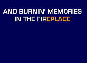 AND BURNIN' MEMORIES
IN THE FIREPLACE