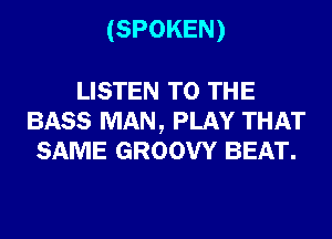 (SPOKEN)

LISTEN TO THE
BASS MAN, PLAY THAT
SAME GROOW BEAT.