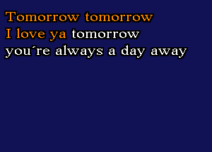 Tomorrow tomorrow
I love ya tomorrow
youTe always a day away