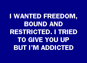 I WANTED FREEDOM,
BOUND AND
RESTRICTED. I TRIED
TO GIVE YOU UP
BUT PM ADDICTED