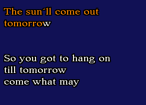 The sun'll come out
tomorrow

So you got to hang on
till tomorrow
come what may