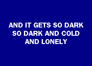 AND IT GETS SO DARK

SO DARK AND COLD
AND LONELY