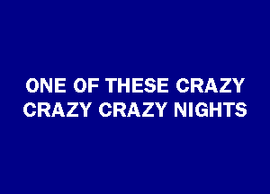 ONE OF THESE CRAZY

CRAZY CRAZY NIGHTS