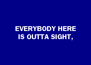 EVERYBODY HERE

IS OUTTA SIGHT,