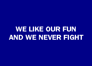 WE LIKE OUR FUN

AND WE NEVER FIGHT