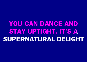 E AND
STAY UPTIGHT. ITS A
SUPERNATURAL DELIGHT
