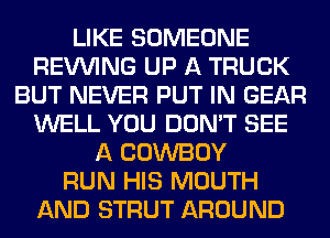 LIKE SOMEONE
REVVING UP A TRUCK
BUT NEVER PUT IN GEAR
WELL YOU DON'T SEE
A COWBOY
RUN HIS MOUTH
AND STRUT AROUND