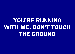 YOU,RE RUNNING

WITH ME, DON,T TOUCH
THE GROUND