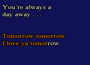 You're always a
day away . . .

Tomorrow tomorrow
I love ya tomorrow