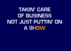 TAKIN' CARE
OF BUSINESS
NOT JUST PUTTIN' 0N

ll SHOW