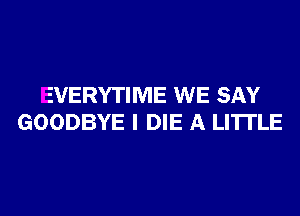 EVERYTIME WE SAY
GOODBYE I DIE A LITTLE