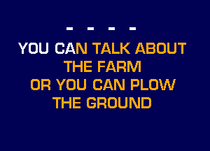 YOU CAN TALK ABOUT
THE FARM

OR YOU CAN PLOW
THE GROUND