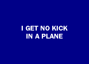 I GET NO KICK

IN A PLANE