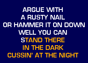 ARGUE WITH
A RUSTY NAIL
0R HAMMER IT ON DOWN
WELL YOU CAN
STAND THERE
IN THE DARK
CUSSIN' AT THE NIGHT