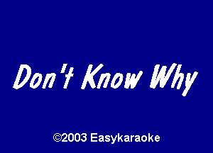 Don ? Know! Why

(92003 Easykaraoke